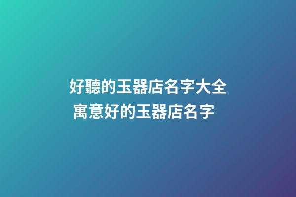好聽的玉器店名字大全 寓意好的玉器店名字